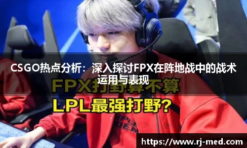 CSGO热点分析：深入探讨FPX在阵地战中的战术运用与表现